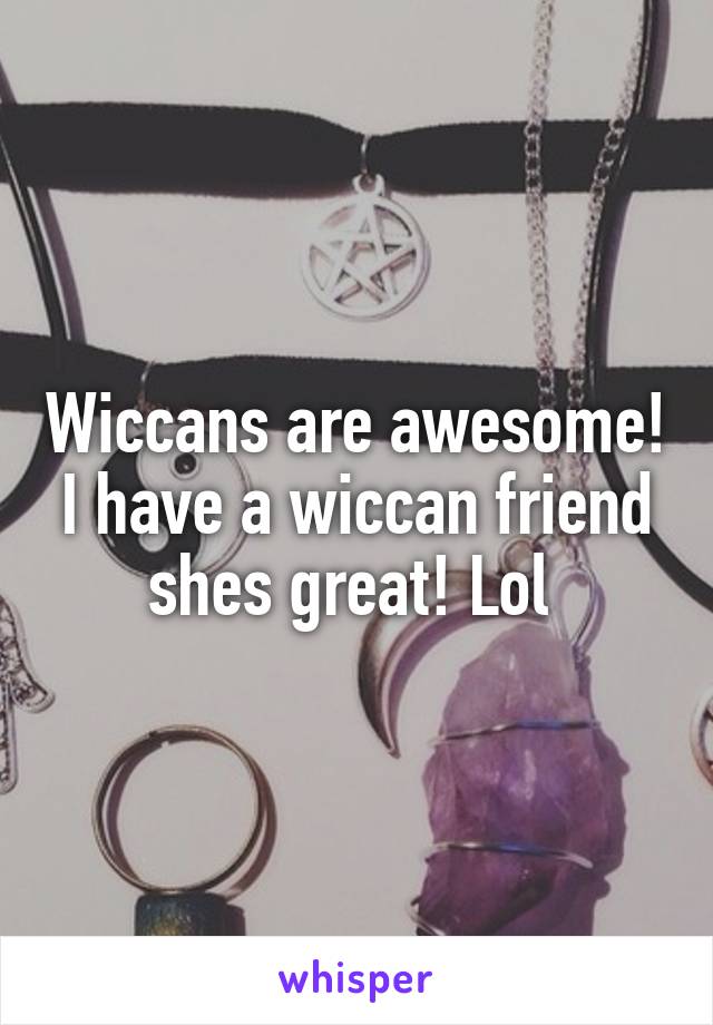 Wiccans are awesome! I have a wiccan friend shes great! Lol 