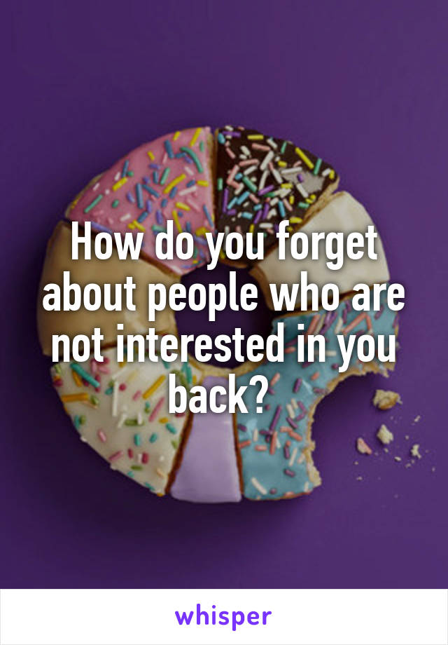 How do you forget about people who are not interested in you back? 