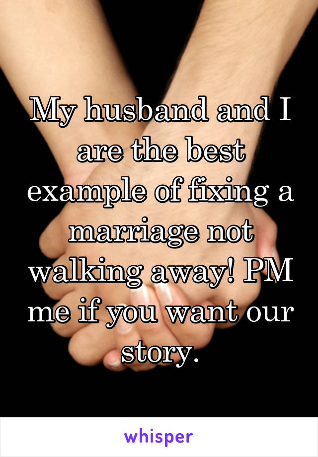 My husband and I are the best example of fixing a marriage not walking away! PM me if you want our story.