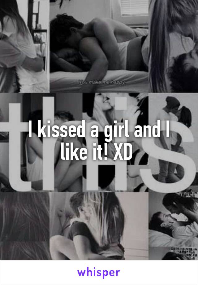 I kissed a girl and I like it! XD 