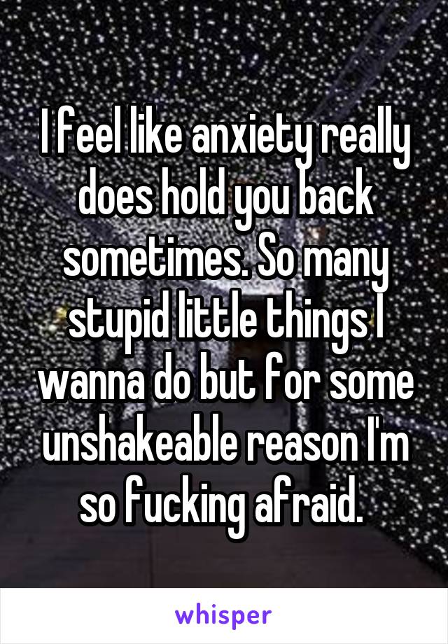 I feel like anxiety really does hold you back sometimes. So many stupid little things I wanna do but for some unshakeable reason I'm so fucking afraid. 