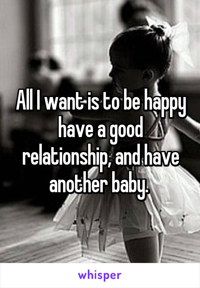 All I want is to be happy have a good relationship, and have another baby. 