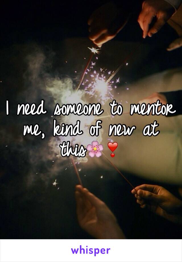 I need someone to mentor me, kind of new at this🌸❣