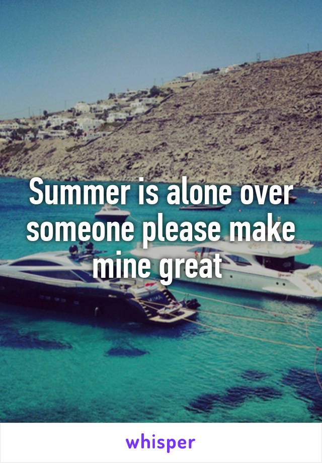 Summer is alone over someone please make mine great 