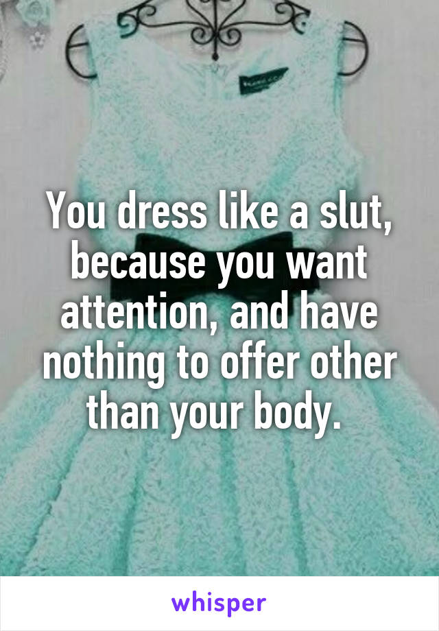 You dress like a slut, because you want attention, and have nothing to offer other than your body. 