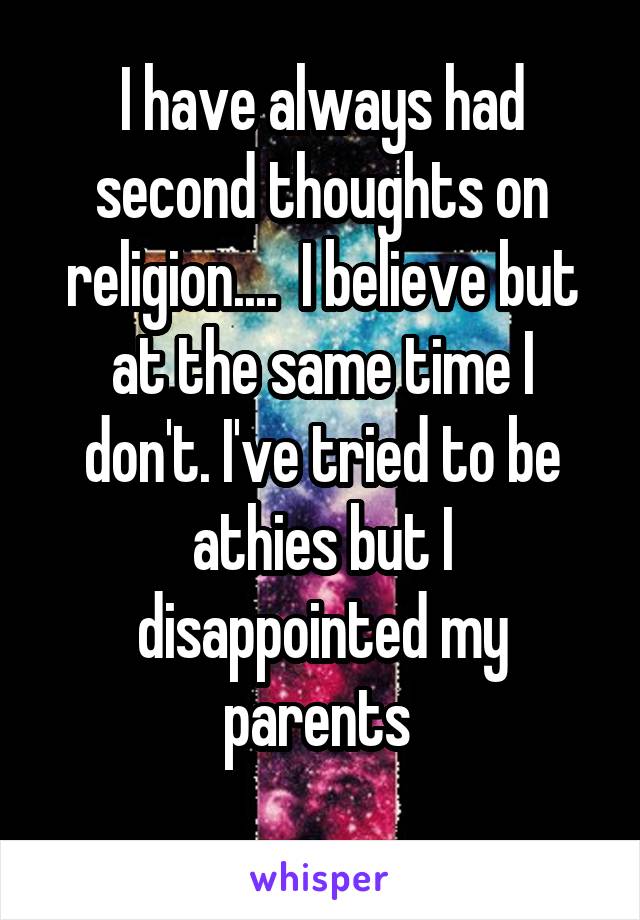 I have always had second thoughts on religion....  I believe but at the same time I don't. I've tried to be athies but I disappointed my parents 
