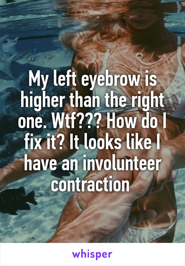 My left eyebrow is higher than the right one. Wtf??? How do I fix it? It looks like I have an involunteer contraction 