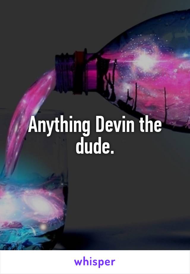 Anything Devin the dude.