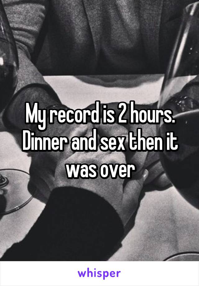 My record is 2 hours. Dinner and sex then it was over