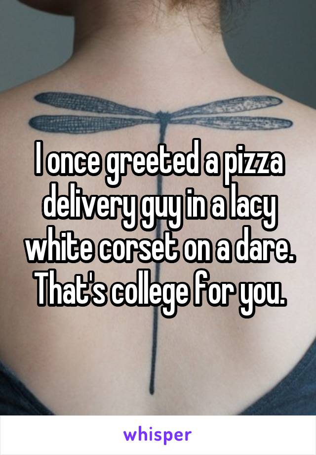 I once greeted a pizza delivery guy in a lacy white corset on a dare. That's college for you.