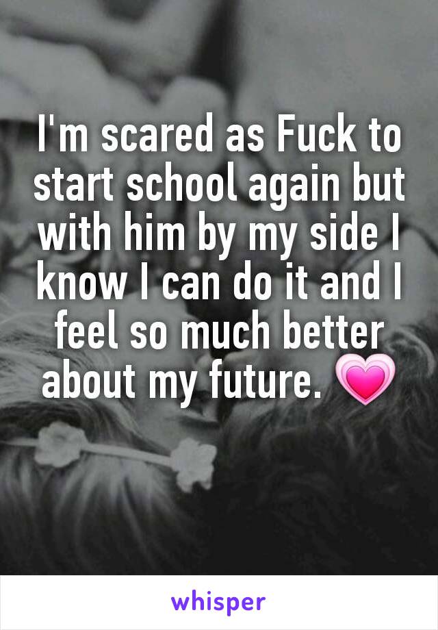 I'm scared as Fuck to start school again but with him by my side I know I can do it and I feel so much better about my future. 💗