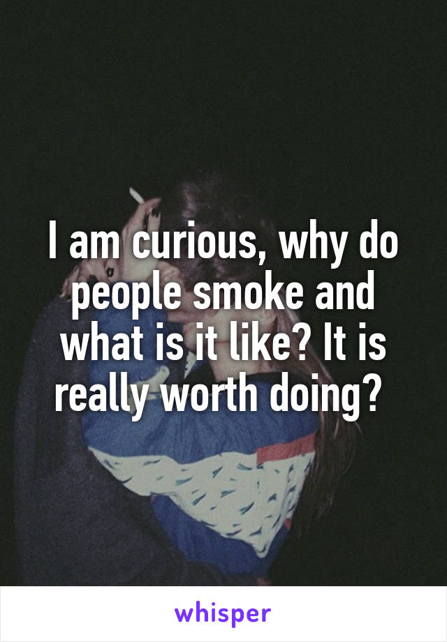 I am curious, why do people smoke and what is it like? It is really worth doing? 