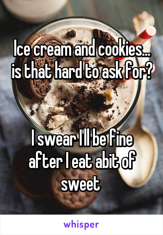 Ice cream and cookies... is that hard to ask for? 

I swear I'll be fine after I eat abit of sweet 