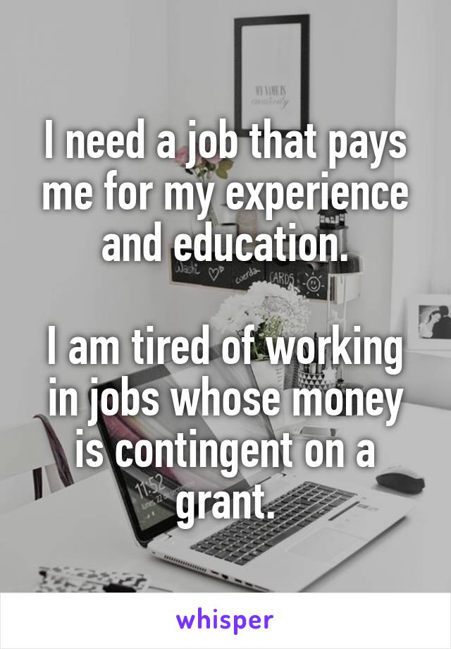 I need a job that pays me for my experience and education.

I am tired of working in jobs whose money is contingent on a grant.