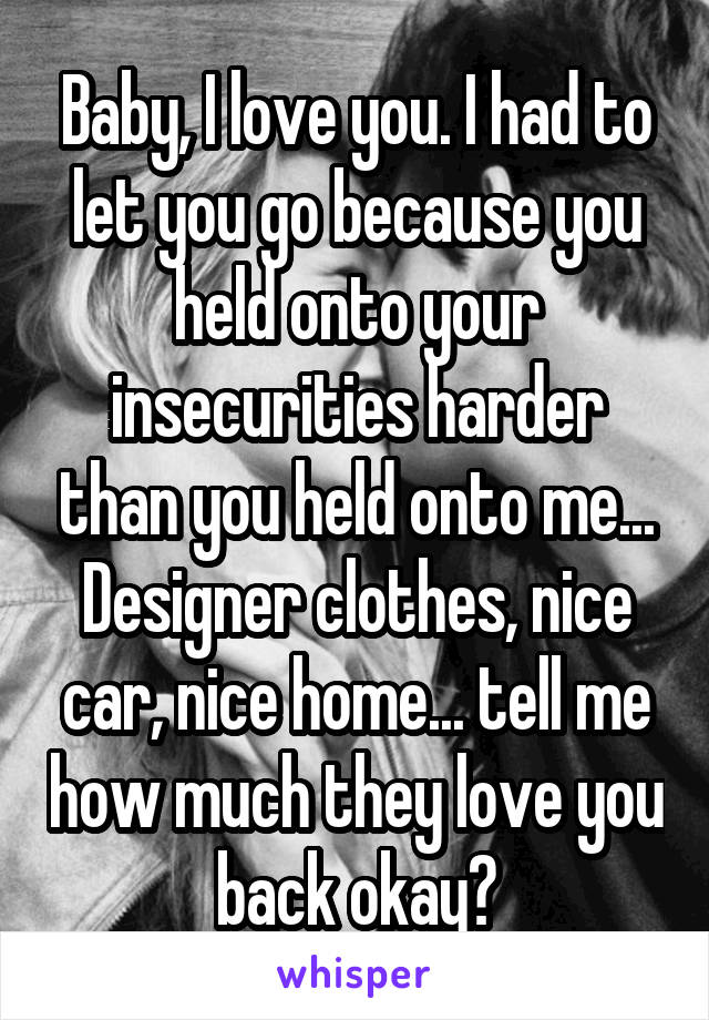 Baby, I love you. I had to let you go because you held onto your insecurities harder than you held onto me... Designer clothes, nice car, nice home... tell me how much they love you back okay?