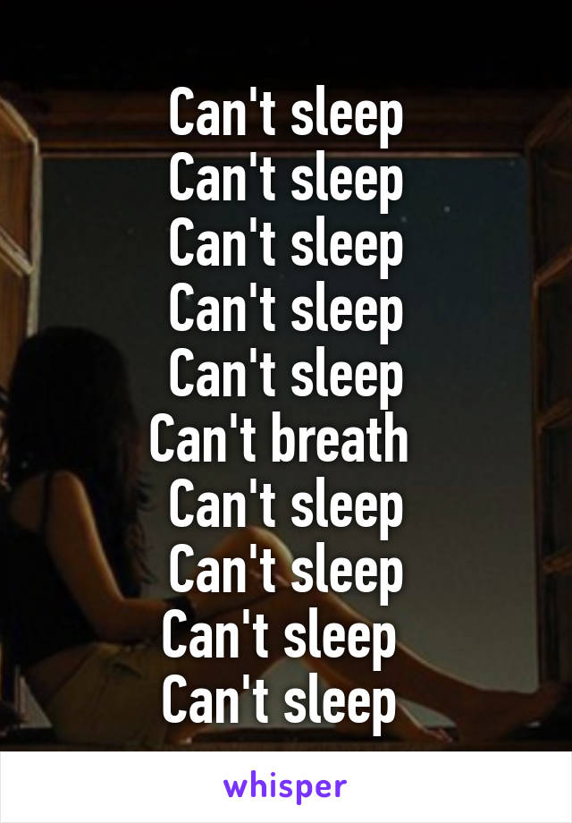 Can't sleep
Can't sleep
Can't sleep
Can't sleep
Can't sleep
Can't breath 
Can't sleep
Can't sleep
Can't sleep 
Can't sleep 