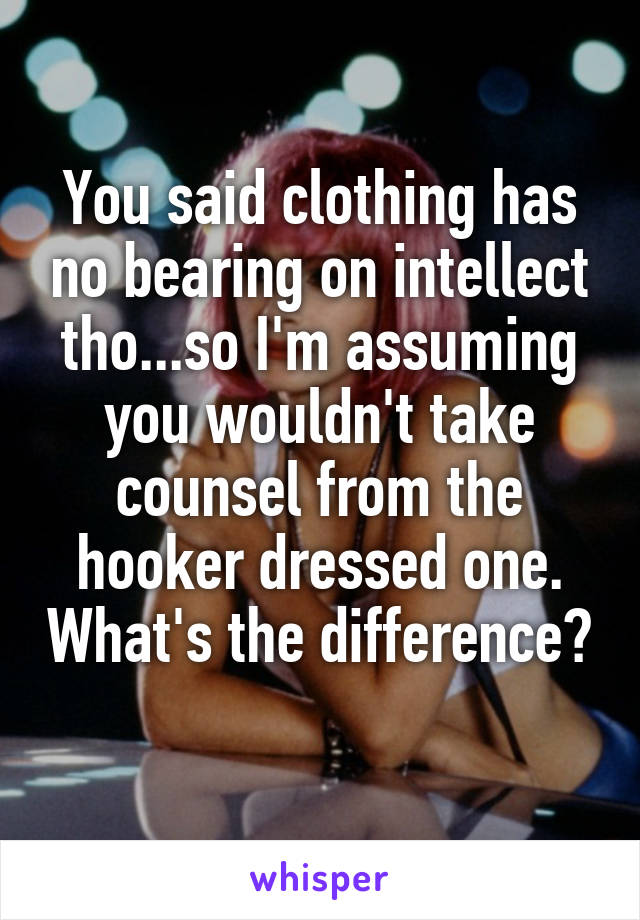 You said clothing has no bearing on intellect tho...so I'm assuming you wouldn't take counsel from the hooker dressed one. What's the difference? 