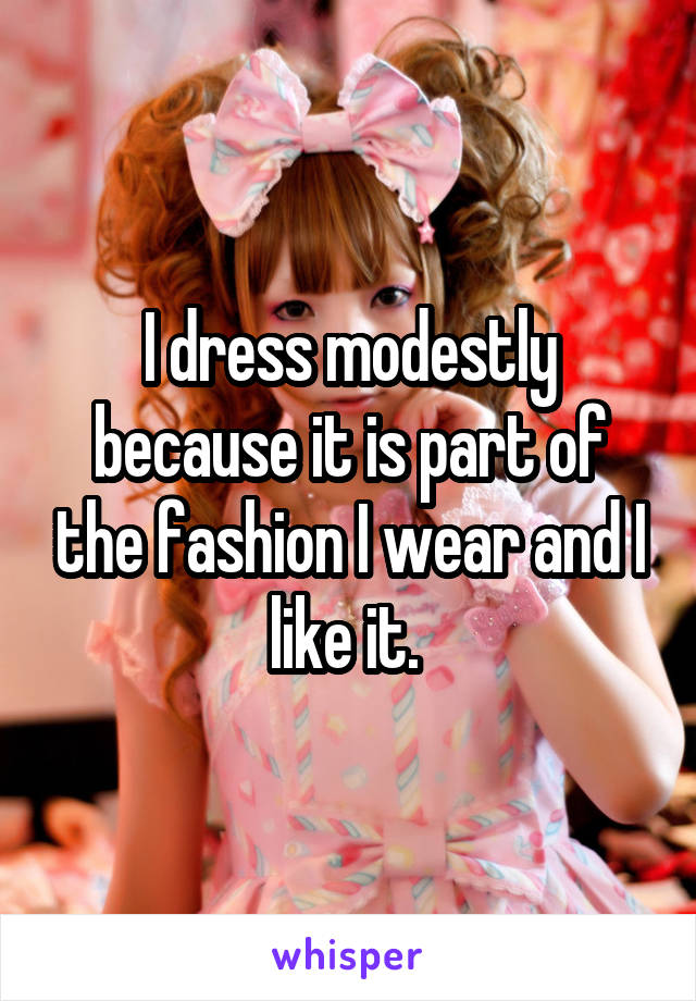 I dress modestly because it is part of the fashion I wear and I like it. 