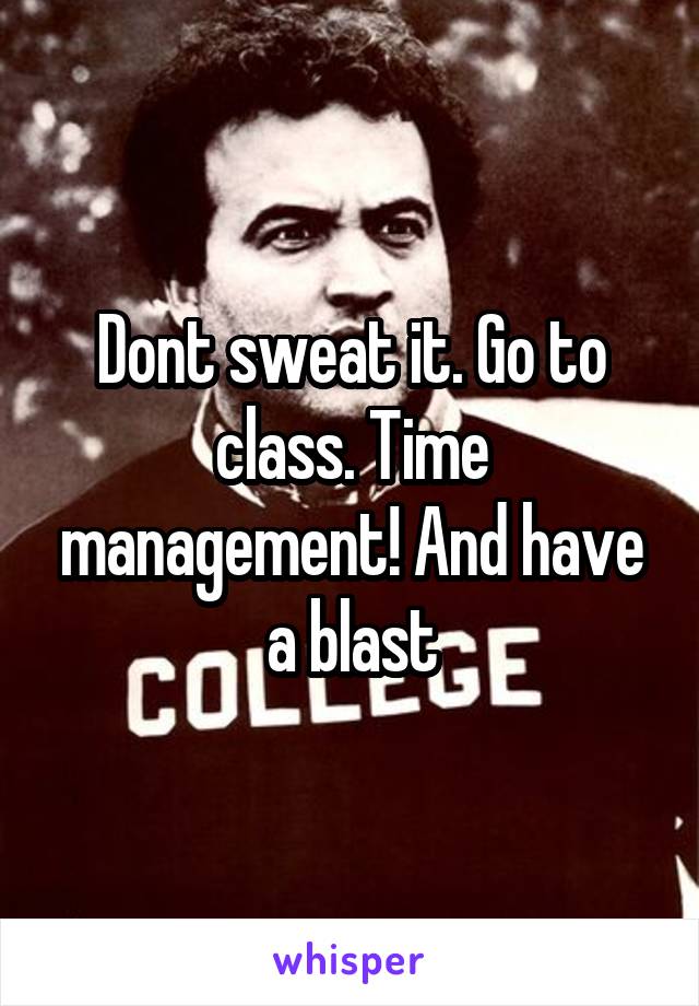 Dont sweat it. Go to class. Time management! And have a blast