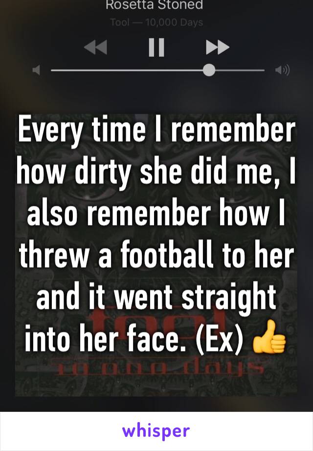 Every time I remember how dirty she did me, I also remember how I threw a football to her and it went straight into her face. (Ex) 👍