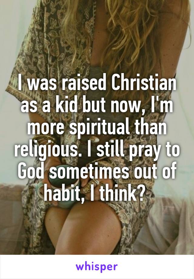 I was raised Christian as a kid but now, I'm more spiritual than religious. I still pray to God sometimes out of habit, I think? 