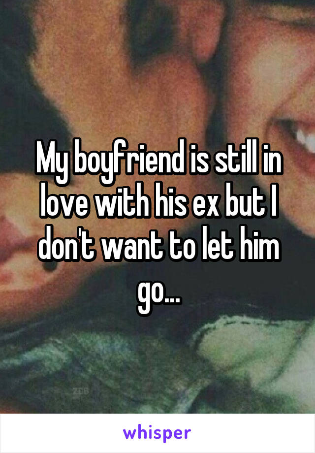 My boyfriend is still in love with his ex but I don't want to let him go...