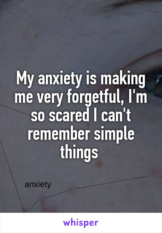 My anxiety is making me very forgetful, I'm so scared I can't remember simple things 