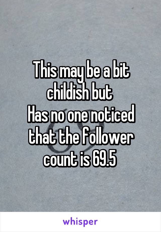 This may be a bit childish but 
Has no one noticed that the follower count is 69.5 