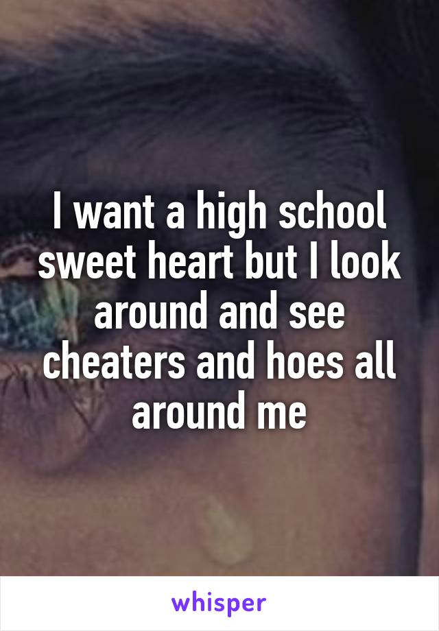 I want a high school sweet heart but I look around and see cheaters and hoes all around me