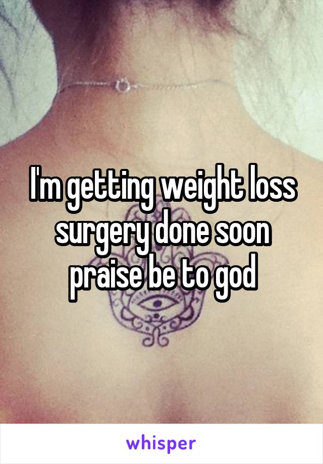 I'm getting weight loss surgery done soon praise be to god