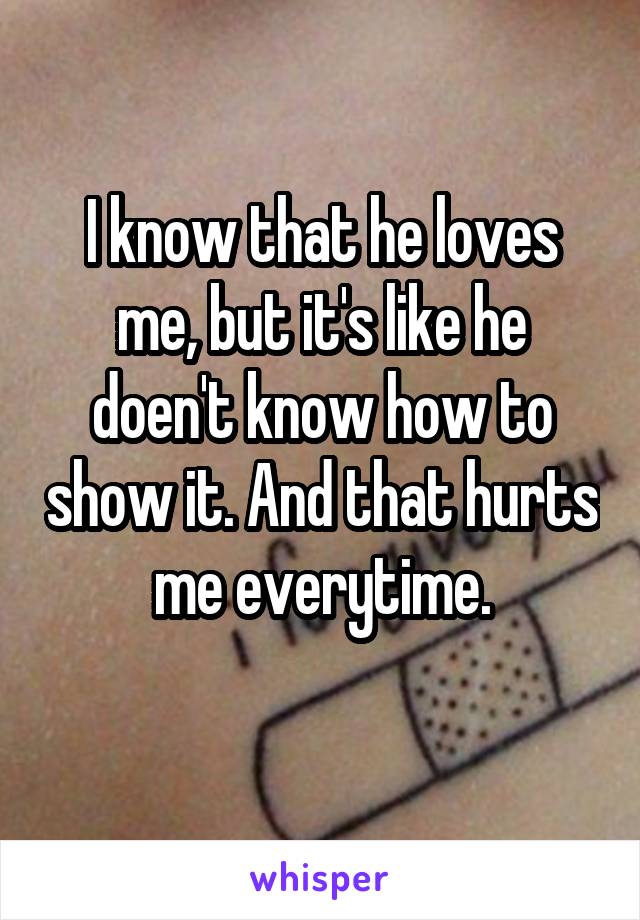 I know that he loves me, but it's like he doen't know how to show it. And that hurts me everytime.
