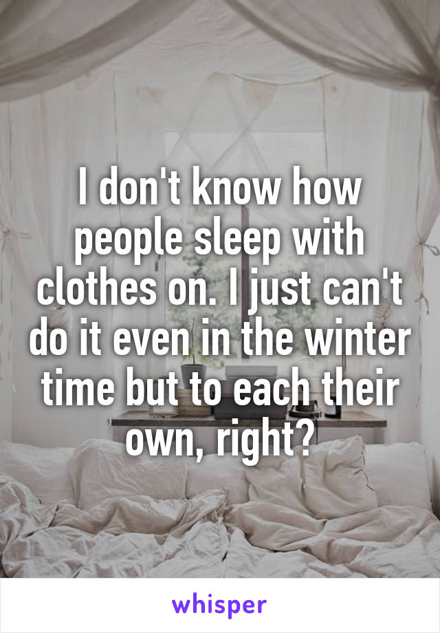 I don't know how people sleep with clothes on. I just can't do it even in the winter time but to each their own, right?