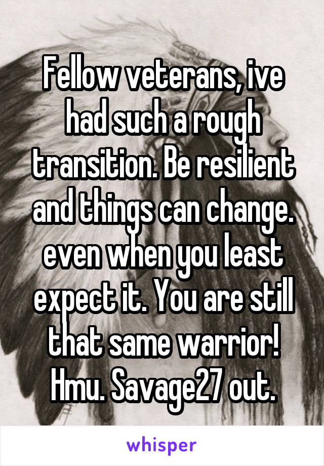 Fellow veterans, ive had such a rough transition. Be resilient and things can change. even when you least expect it. You are still that same warrior! Hmu. Savage27 out.