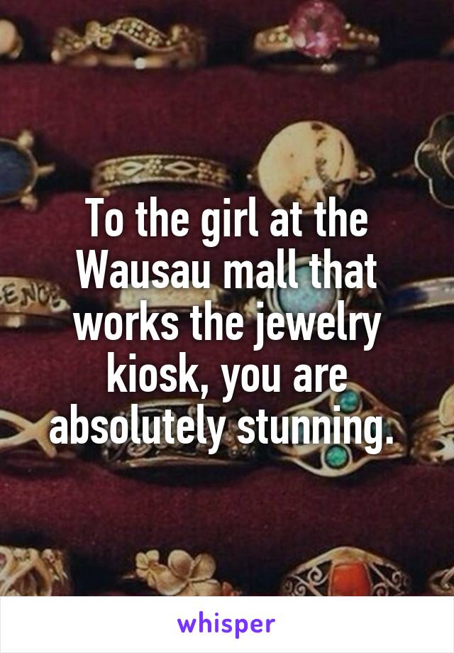 To the girl at the Wausau mall that works the jewelry kiosk, you are absolutely stunning. 