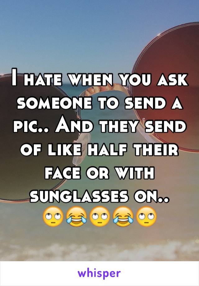 I hate when you ask someone to send a pic.. And they send of like half their face or with sunglasses on.. 
🙄😂🙄😂🙄