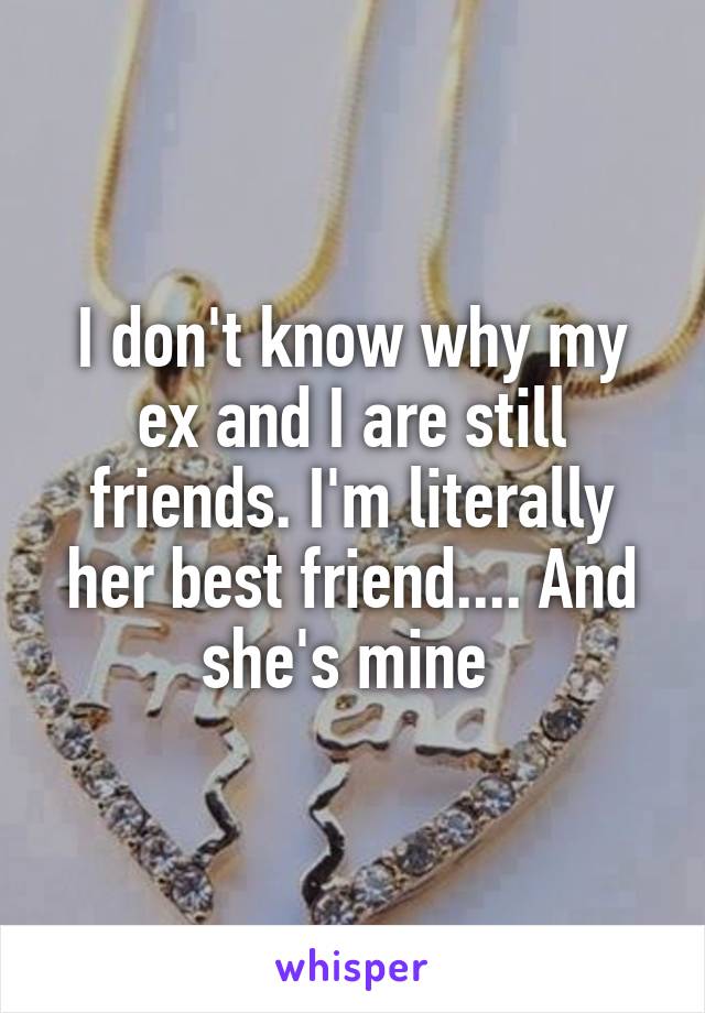 I don't know why my ex and I are still friends. I'm literally her best friend.... And she's mine 