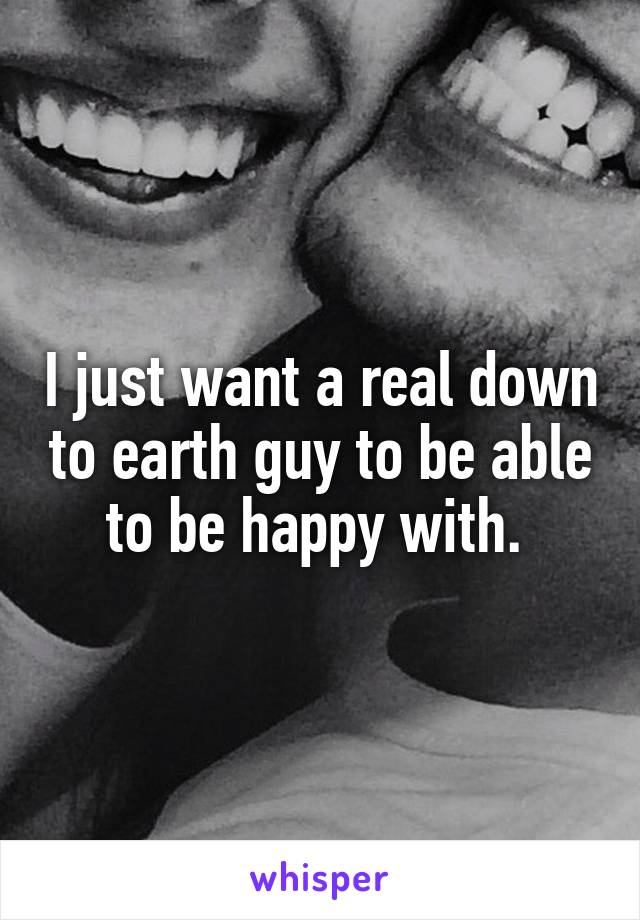 I just want a real down to earth guy to be able to be happy with. 