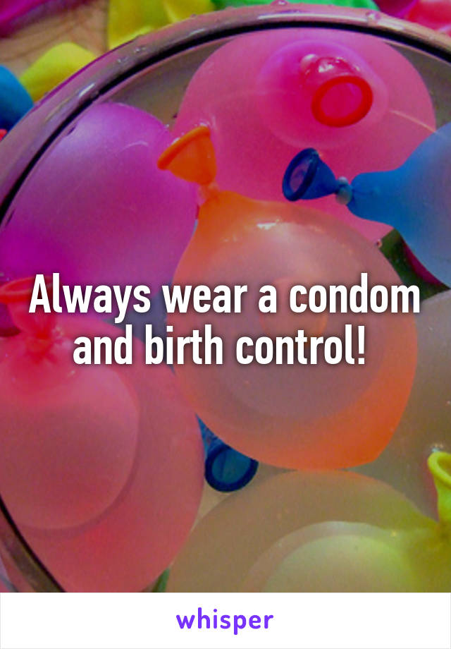 Always wear a condom and birth control! 