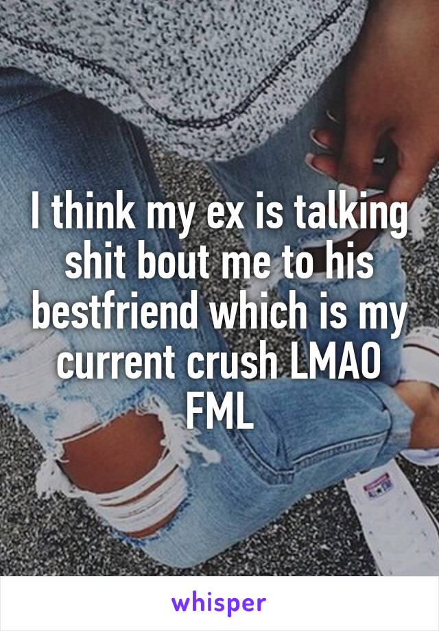 I think my ex is talking shit bout me to his bestfriend which is my current crush LMAO FML