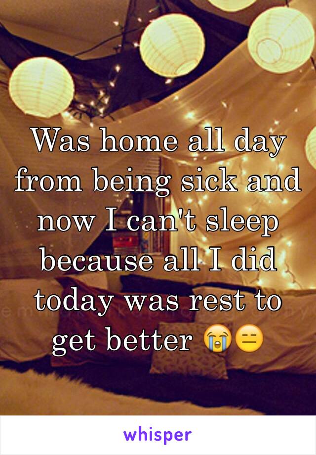 Was home all day from being sick and now I can't sleep because all I did today was rest to get better 😭😑