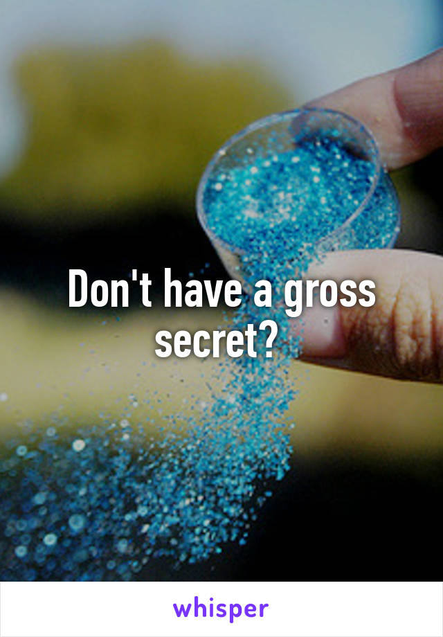 Don't have a gross secret? 