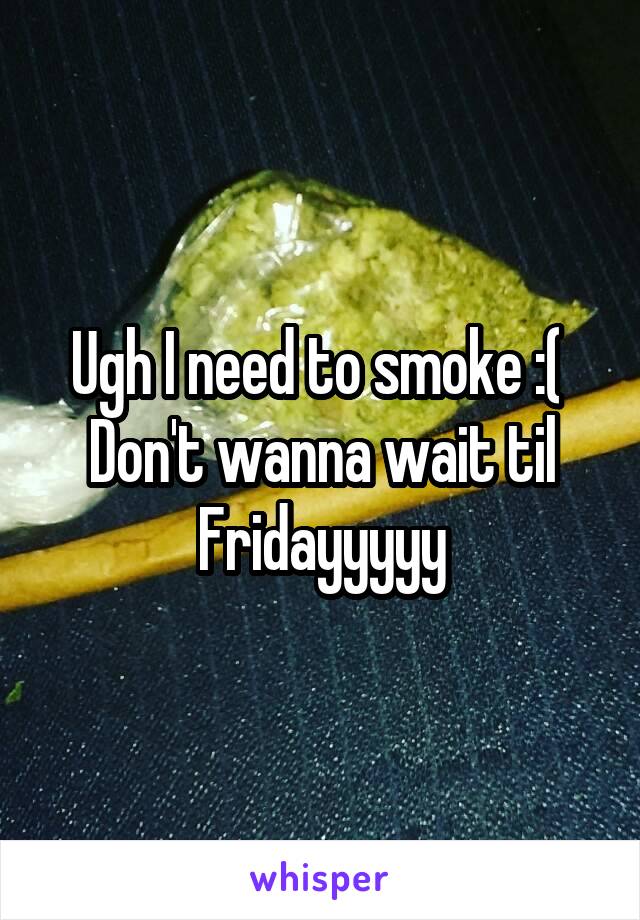 Ugh I need to smoke :( 
Don't wanna wait til Fridayyyyy