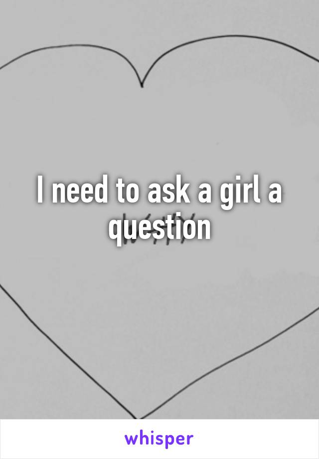 I need to ask a girl a question
