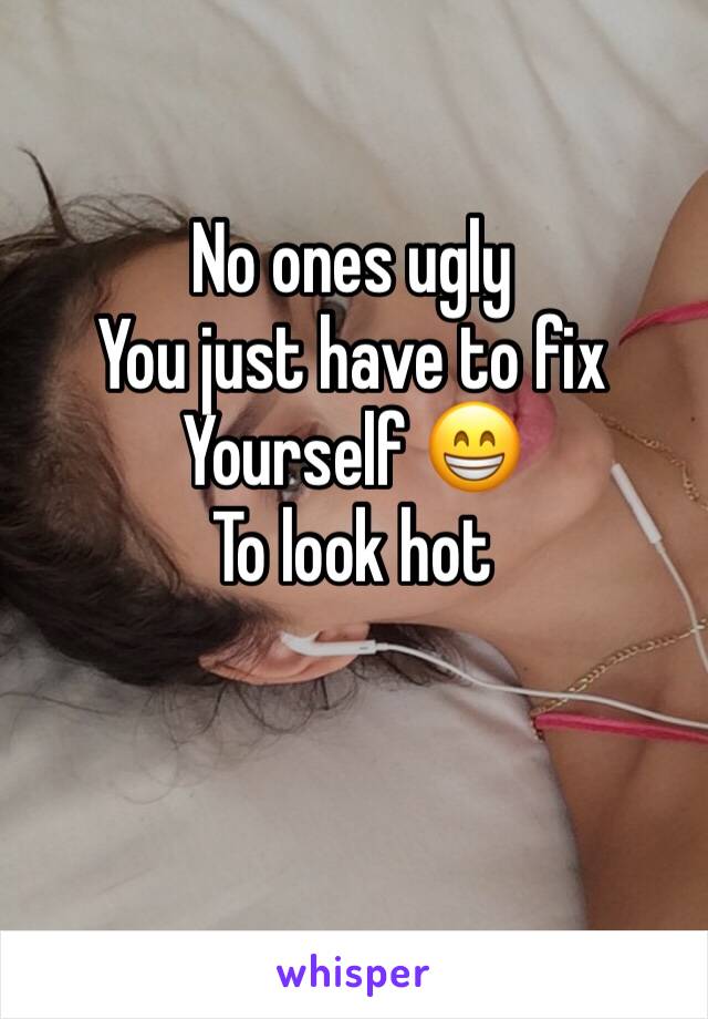 No ones ugly 
You just have to fix 
Yourself 😁
To look hot