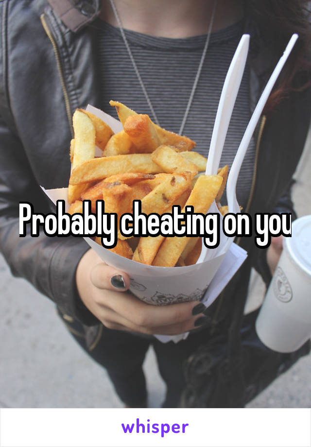 Probably cheating on you