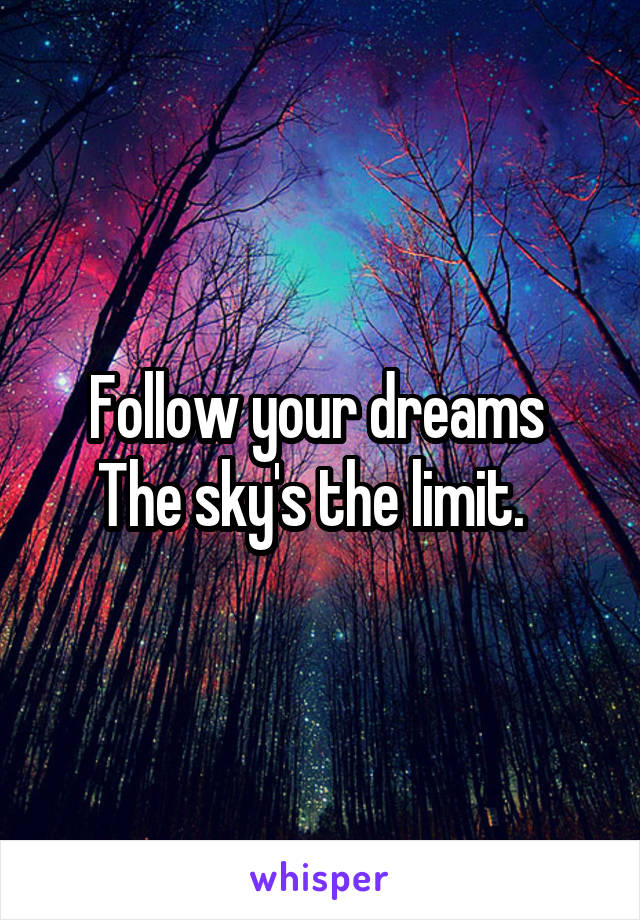 Follow your dreams 
The sky's the limit.  