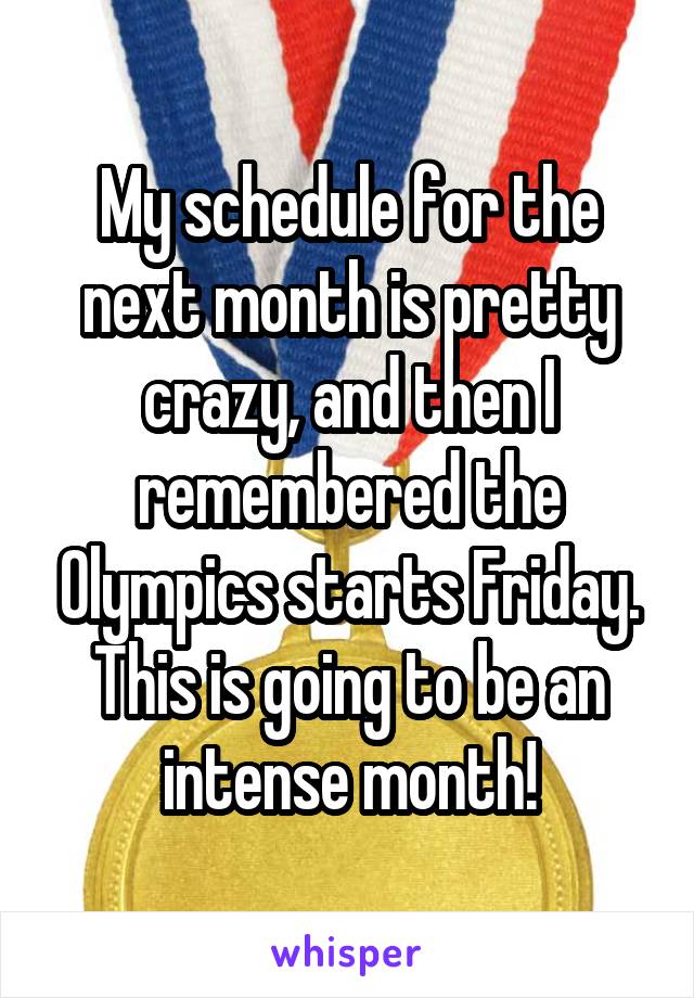 My schedule for the next month is pretty crazy, and then I remembered the Olympics starts Friday. This is going to be an intense month!