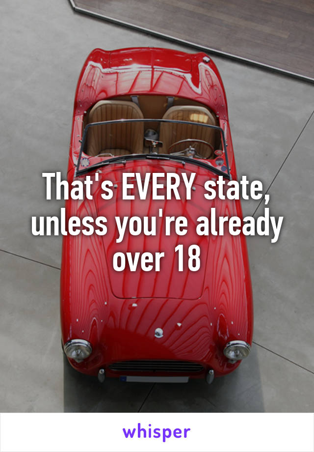 That's EVERY state, unless you're already over 18