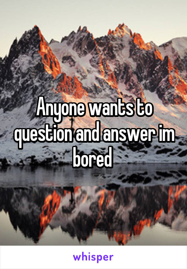 Anyone wants to question and answer im bored 