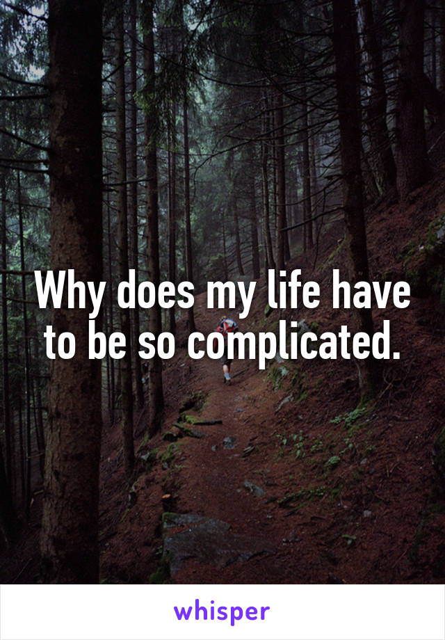 Why does my life have to be so complicated.